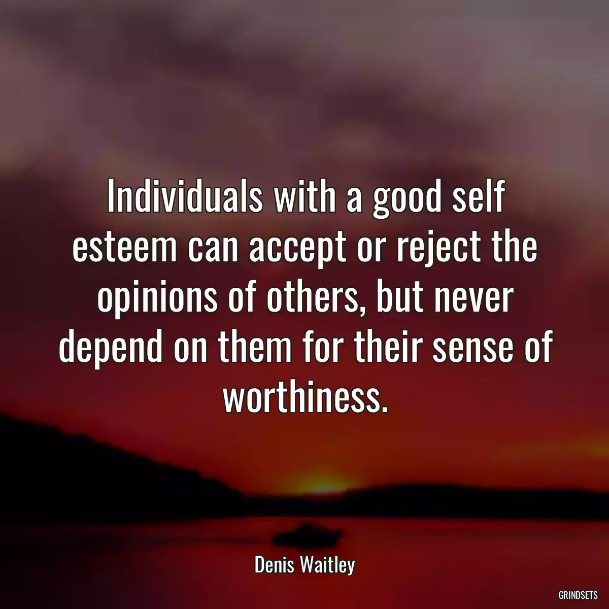 Individuals with a good self esteem can accept or reject the opinions of others, but never depend on them for their sense of worthiness.