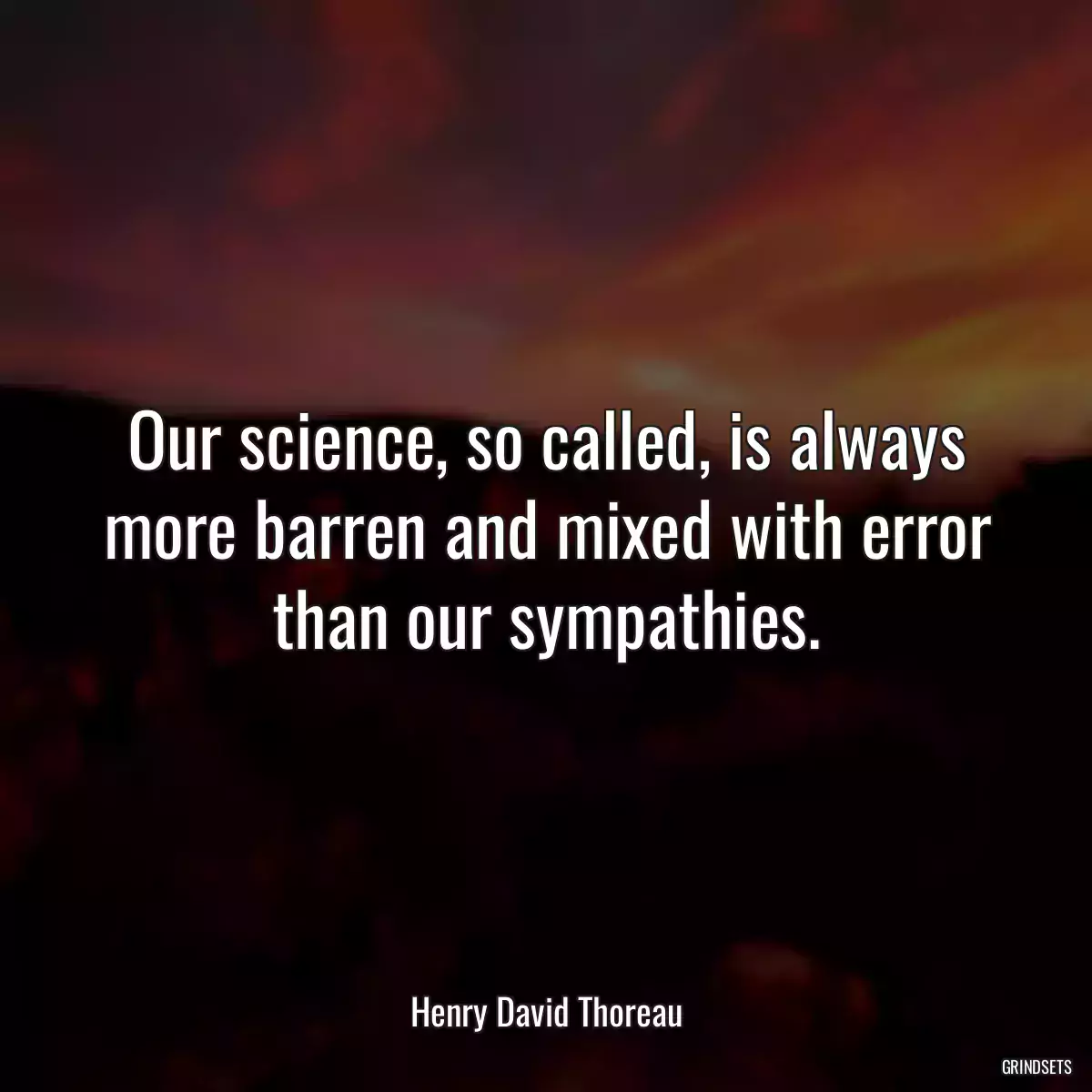 Our science, so called, is always more barren and mixed with error than our sympathies.