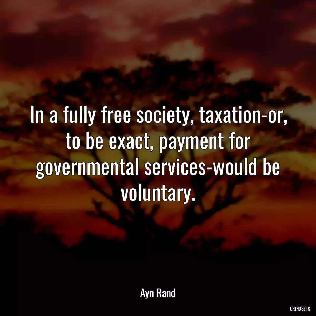 In a fully free society, taxation-or, to be exact, payment for governmental services-would be voluntary.