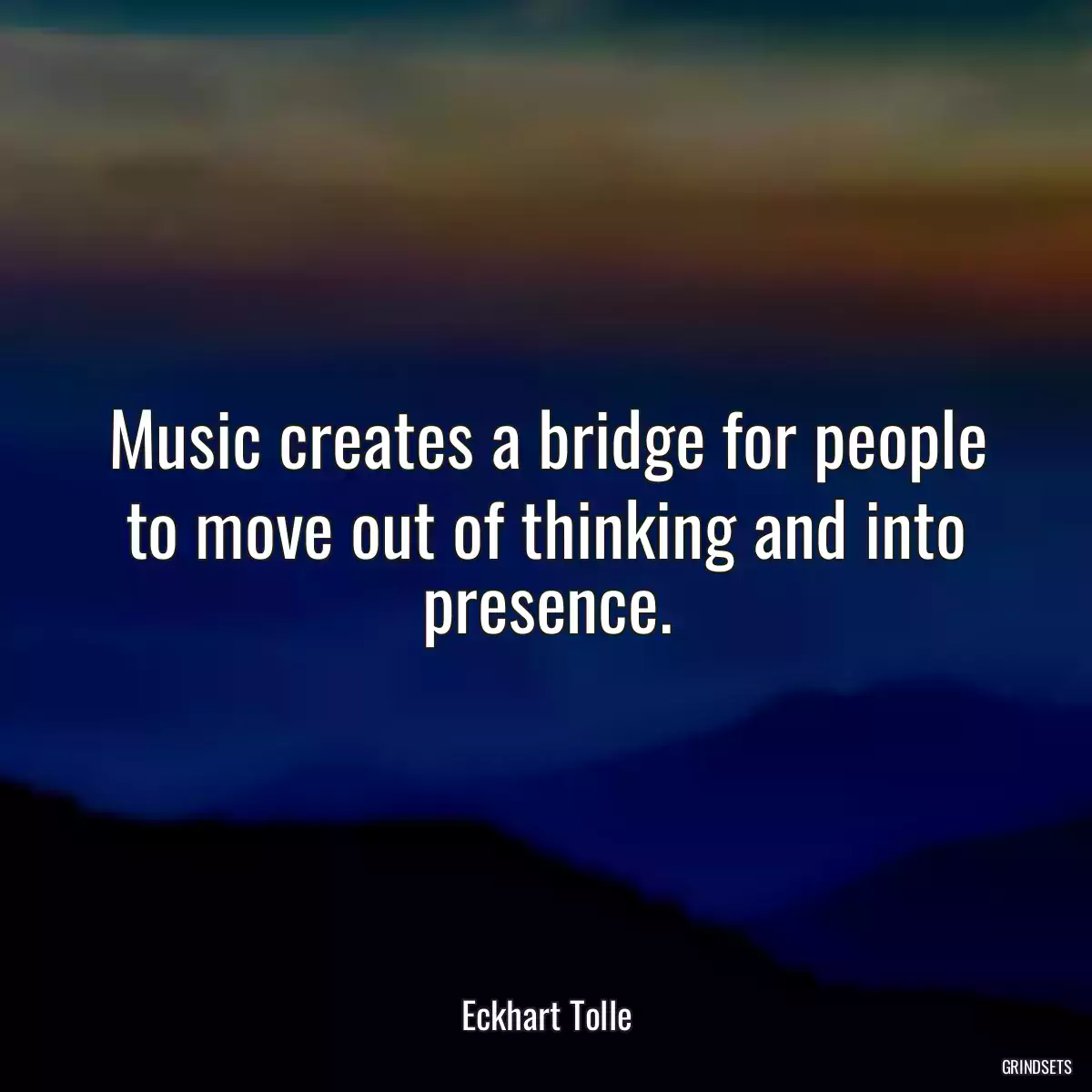 Music creates a bridge for people to move out of thinking and into presence.