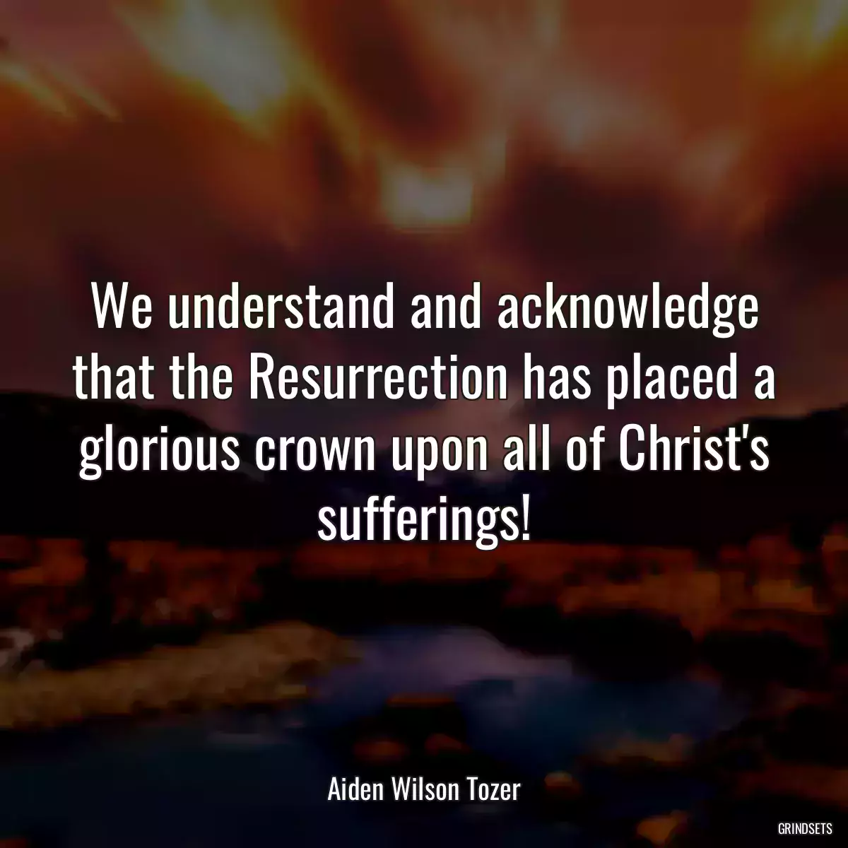 We understand and acknowledge that the Resurrection has placed a glorious crown upon all of Christ\'s sufferings!