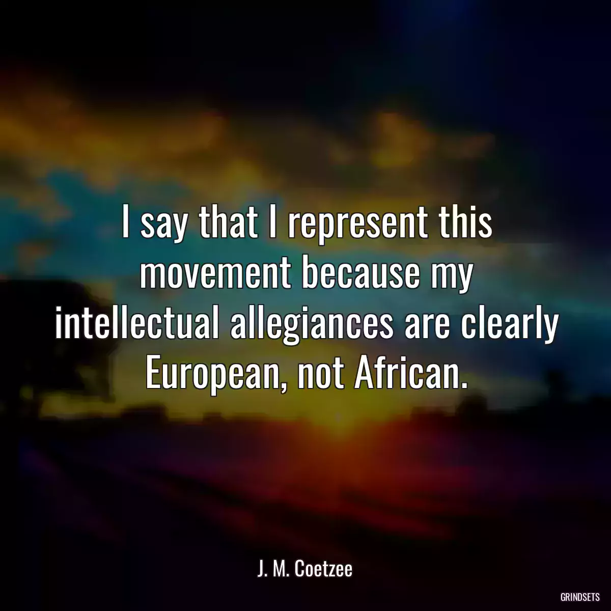 I say that I represent this movement because my intellectual allegiances are clearly European, not African.