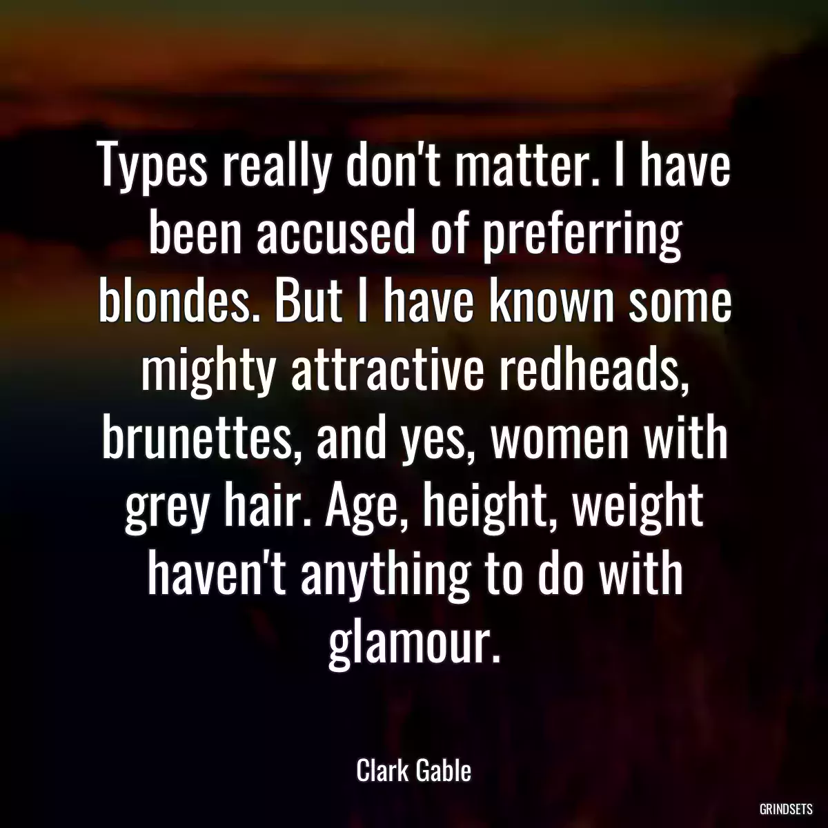 Types really don\'t matter. I have been accused of preferring blondes. But I have known some mighty attractive redheads, brunettes, and yes, women with grey hair. Age, height, weight haven\'t anything to do with glamour.