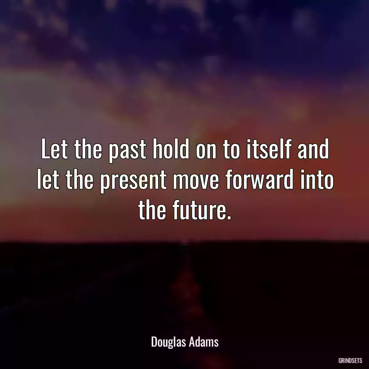 Let the past hold on to itself and let the present move forward into the future.