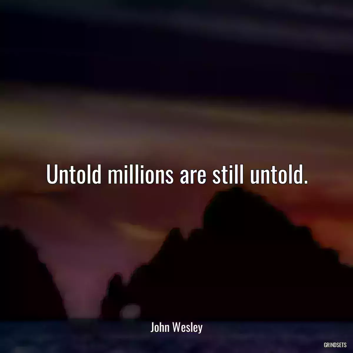 Untold millions are still untold.