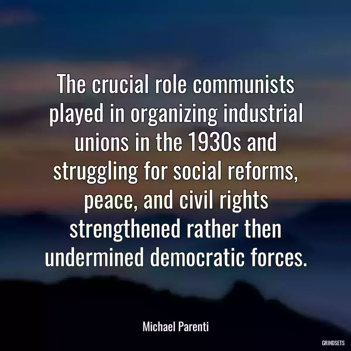 The crucial role communists played in organizing industrial unions in the 1930s and struggling for social reforms, peace, and civil rights strengthened rather then undermined democratic forces.