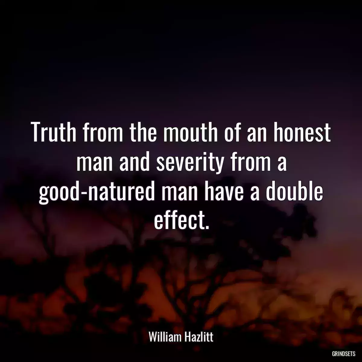 Truth from the mouth of an honest man and severity from a good-natured man have a double effect.