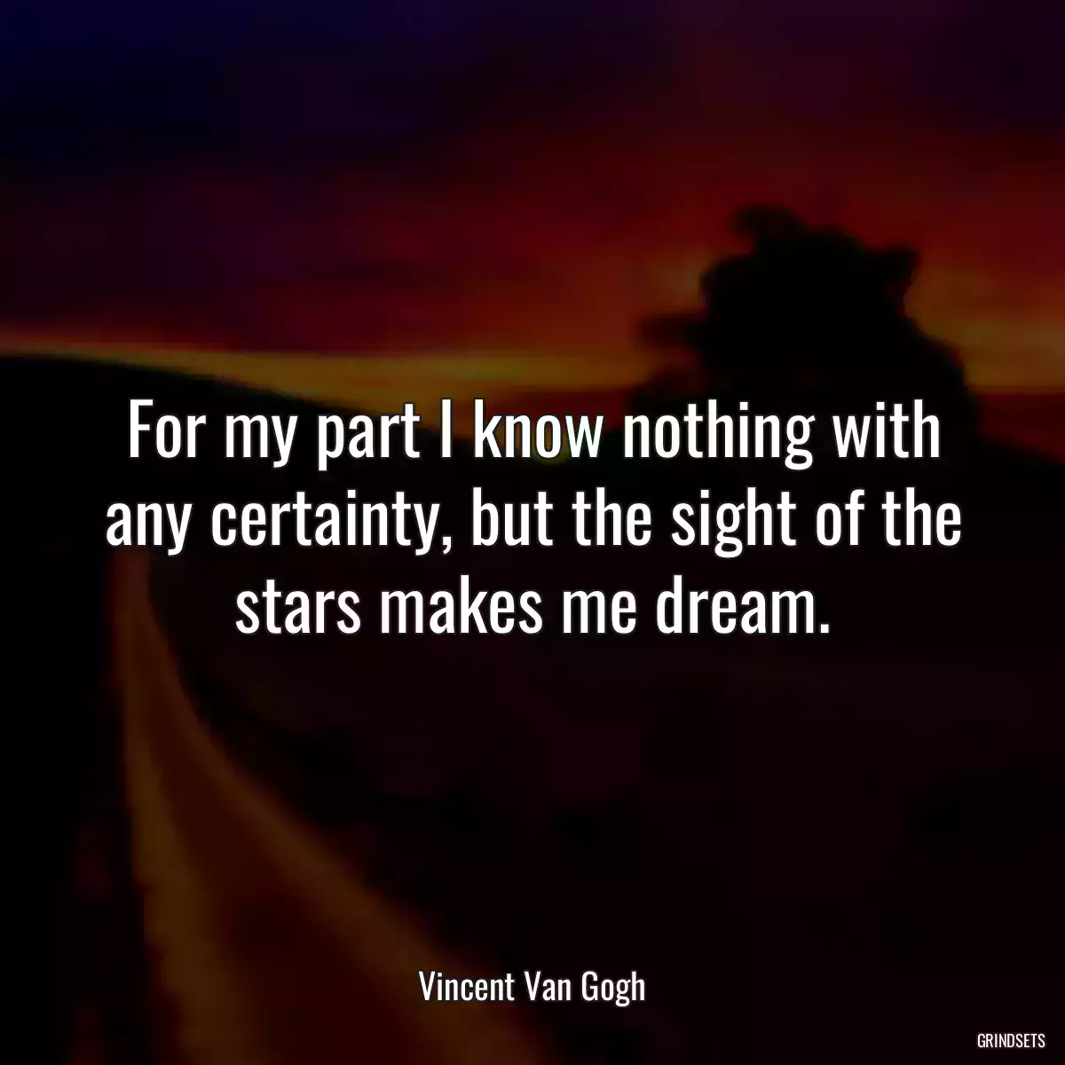 For my part I know nothing with any certainty, but the sight of the stars makes me dream.