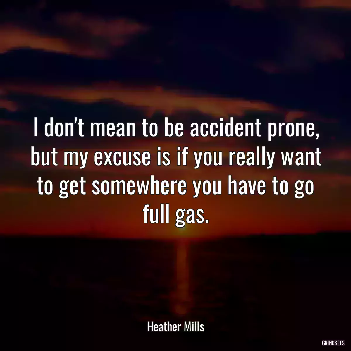 I don\'t mean to be accident prone, but my excuse is if you really want to get somewhere you have to go full gas.