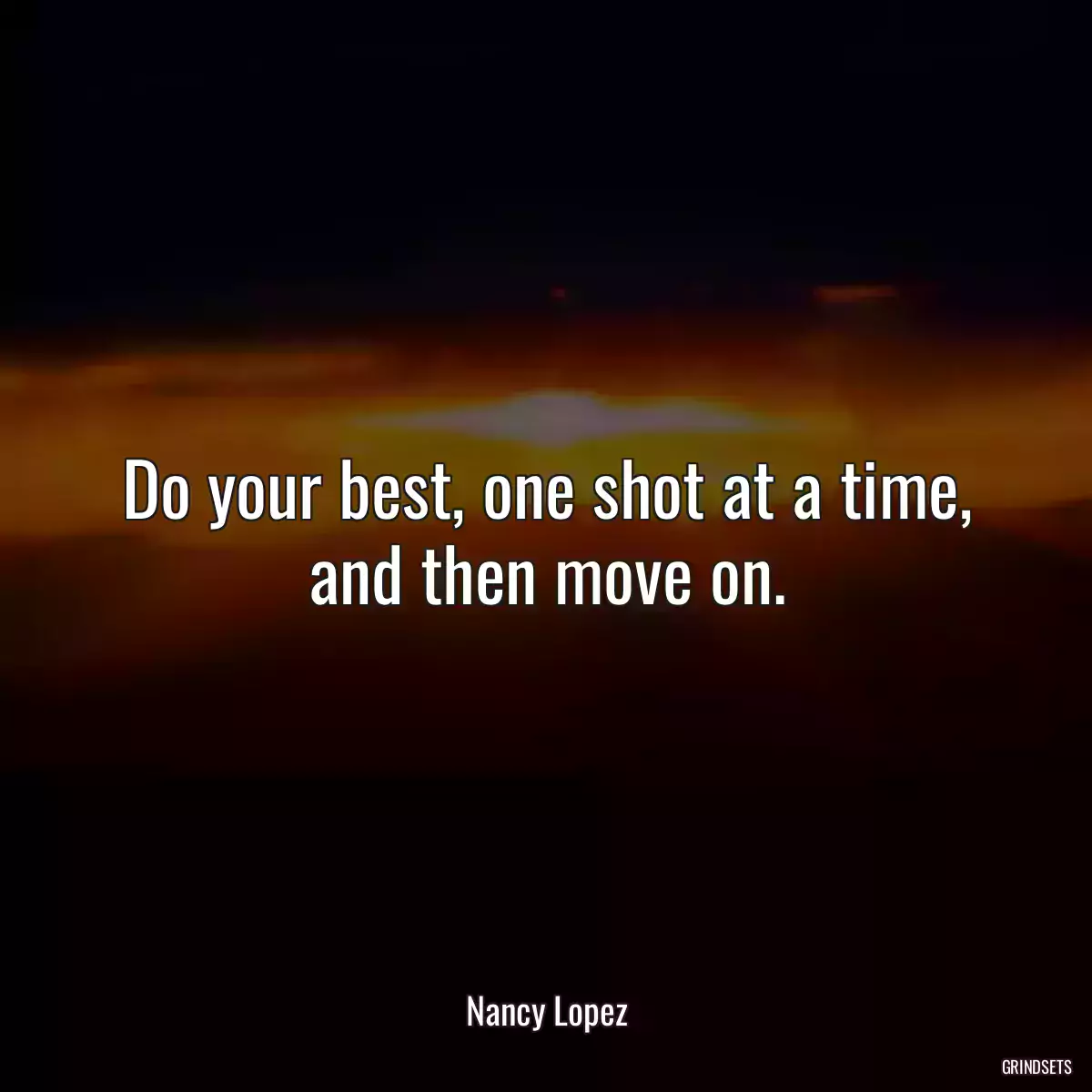 Do your best, one shot at a time, and then move on.