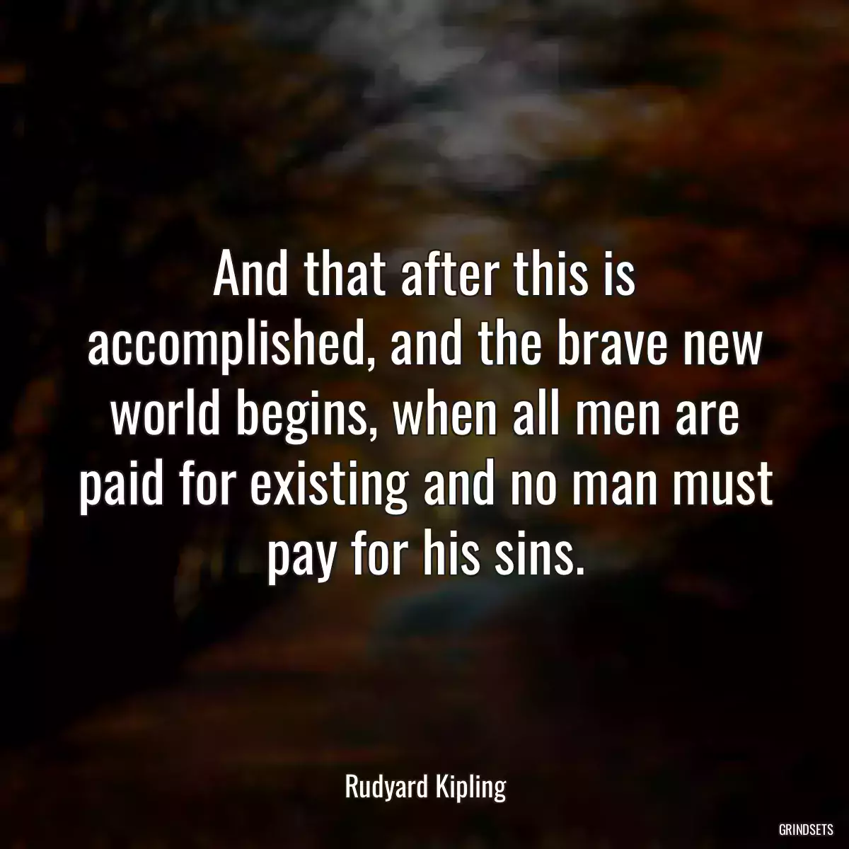 And that after this is accomplished, and the brave new world begins, when all men are paid for existing and no man must pay for his sins.