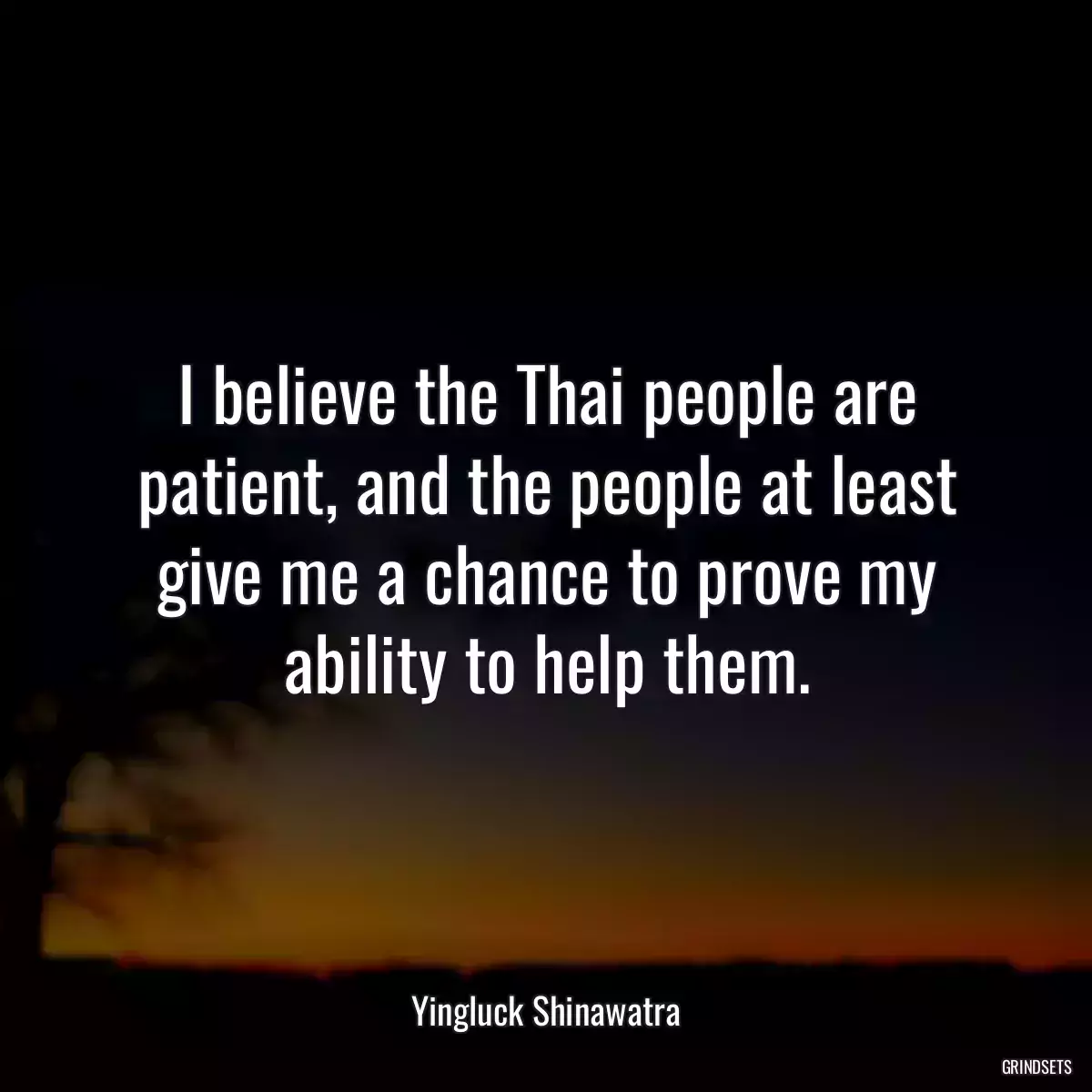 I believe the Thai people are patient, and the people at least give me a chance to prove my ability to help them.