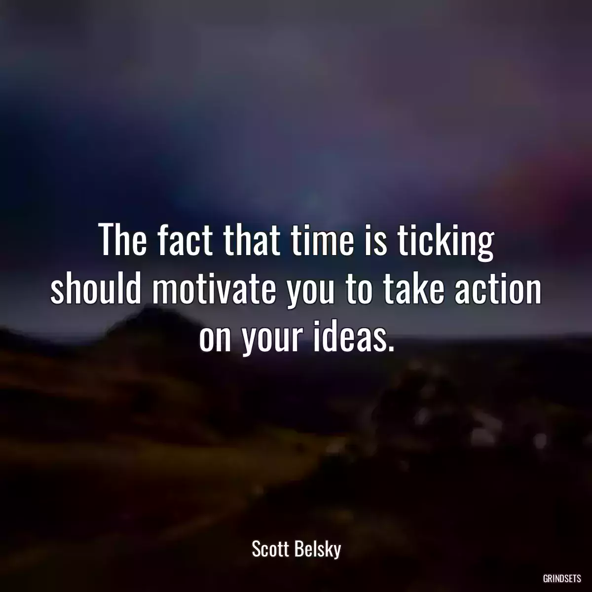 The fact that time is ticking should motivate you to take action on your ideas.