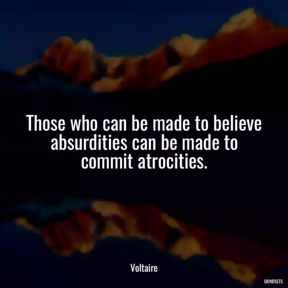 Those who can be made to believe absurdities can be made to commit atrocities.