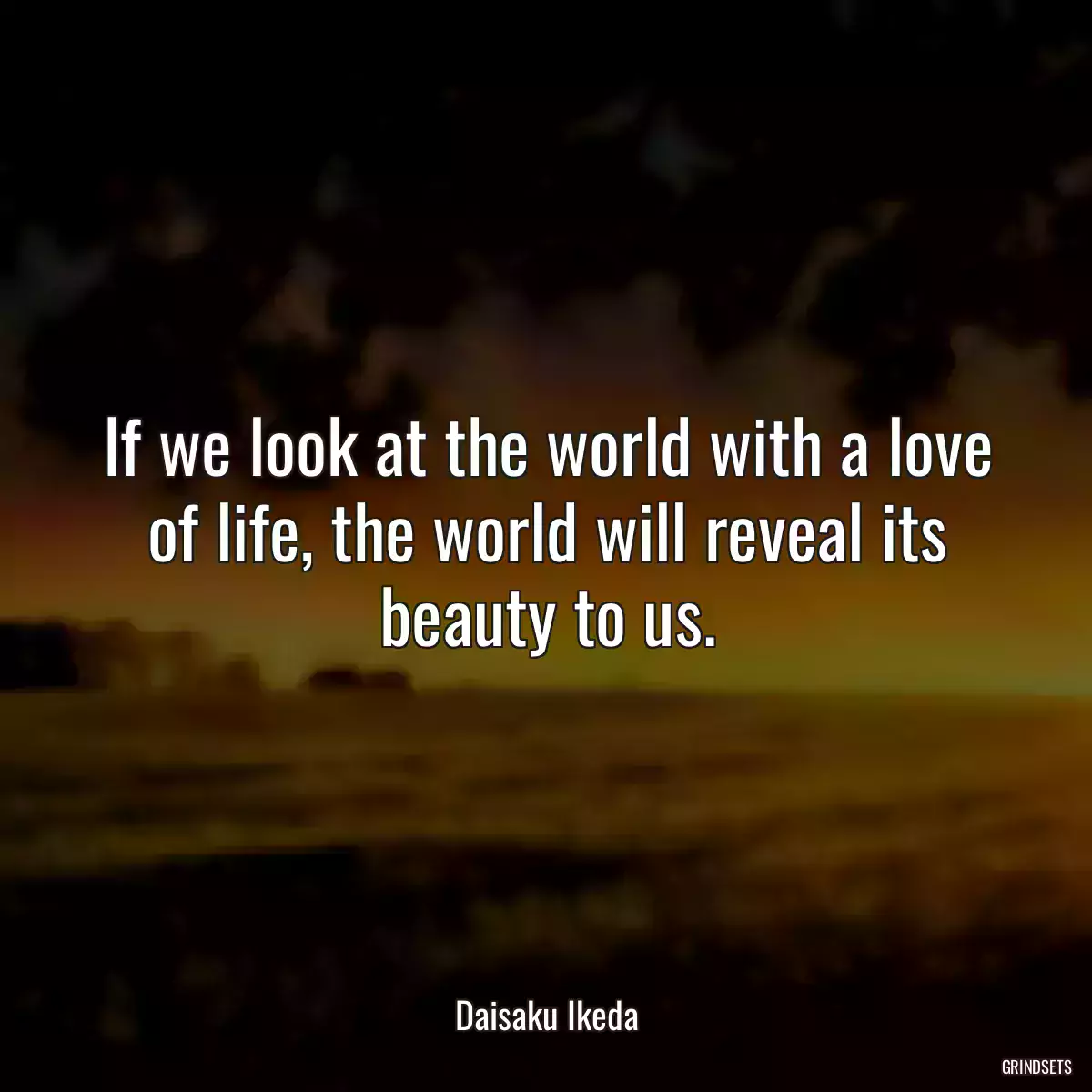 If we look at the world with a love of life, the world will reveal its beauty to us.