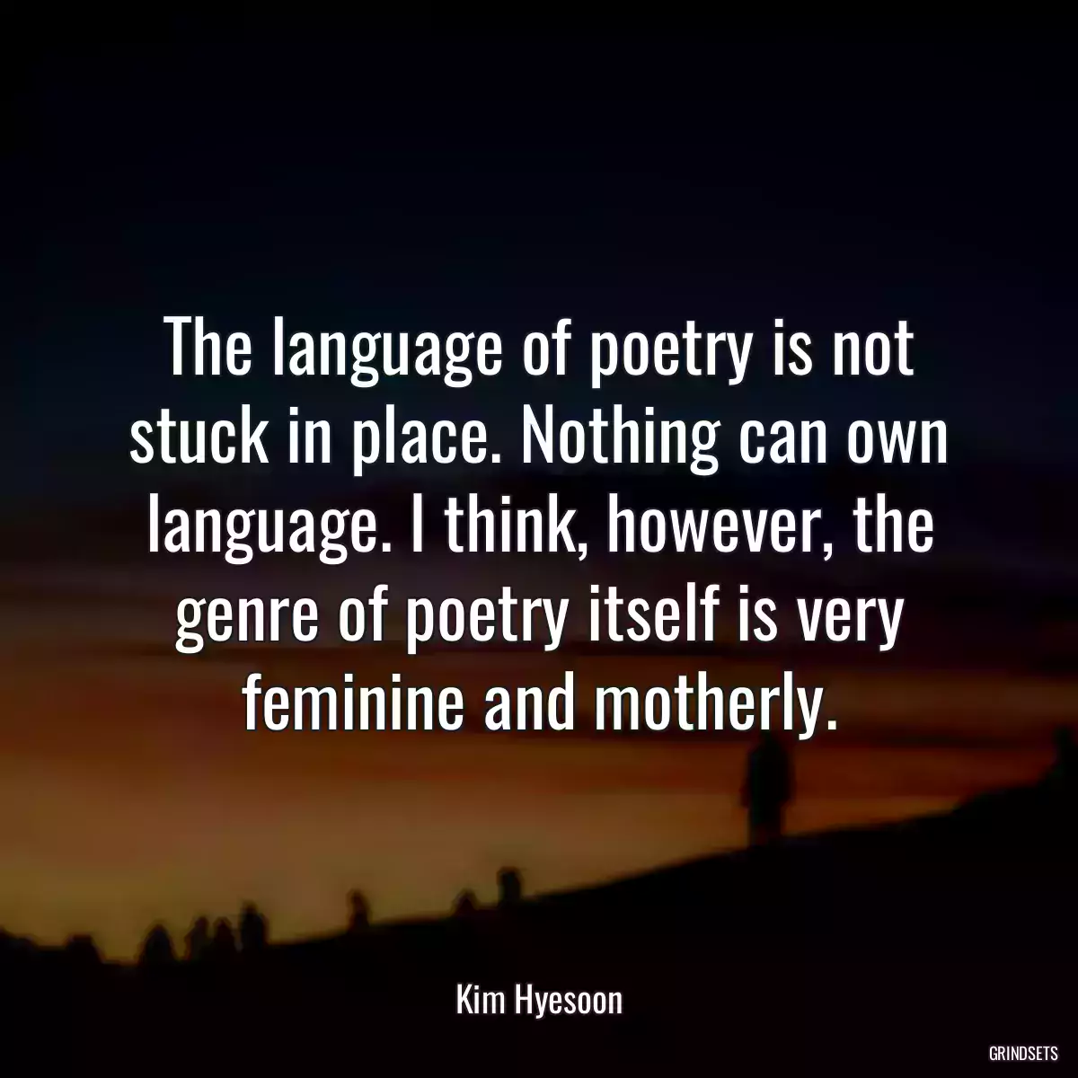 The language of poetry is not stuck in place. Nothing can own language. I think, however, the genre of poetry itself is very feminine and motherly.