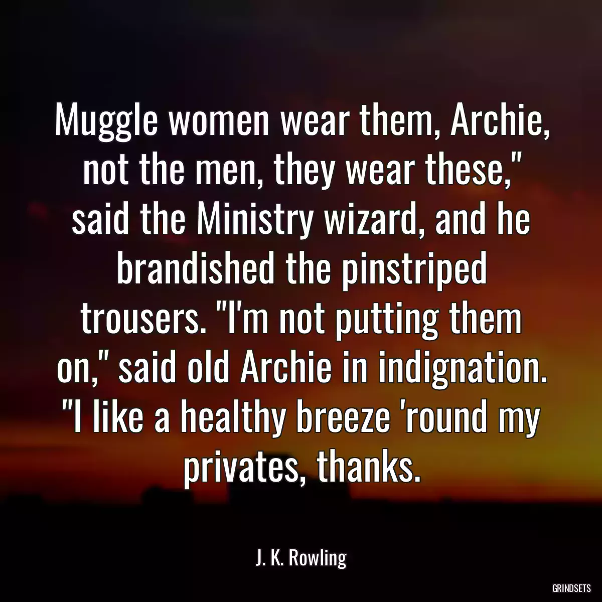 Muggle women wear them, Archie, not the men, they wear these,\