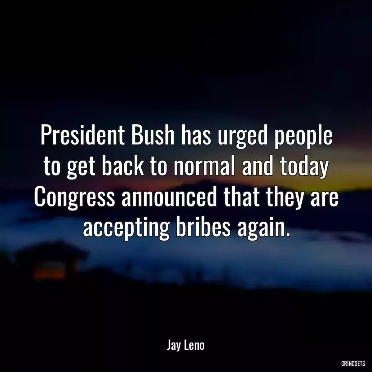 President Bush has urged people to get back to normal and today Congress announced that they are accepting bribes again.