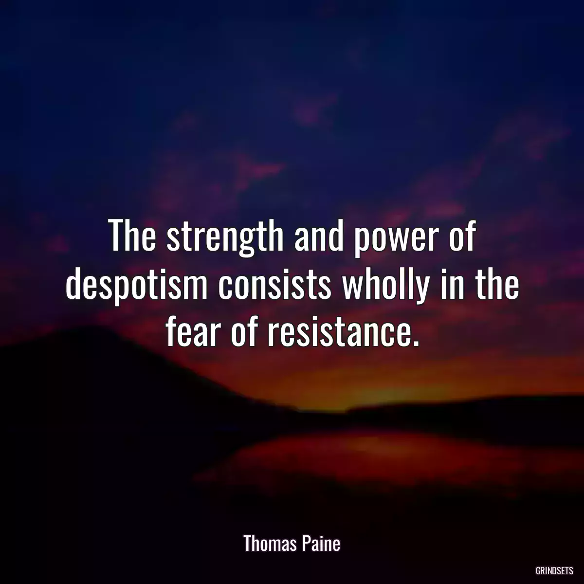 The strength and power of despotism consists wholly in the fear of resistance.