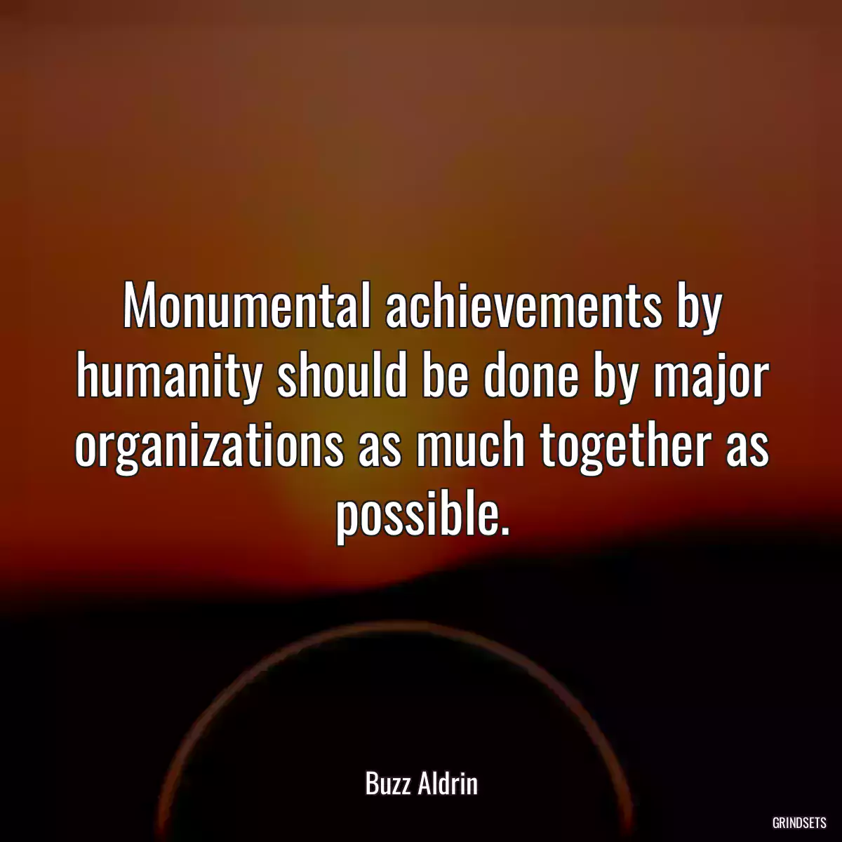 Monumental achievements by humanity should be done by major organizations as much together as possible.