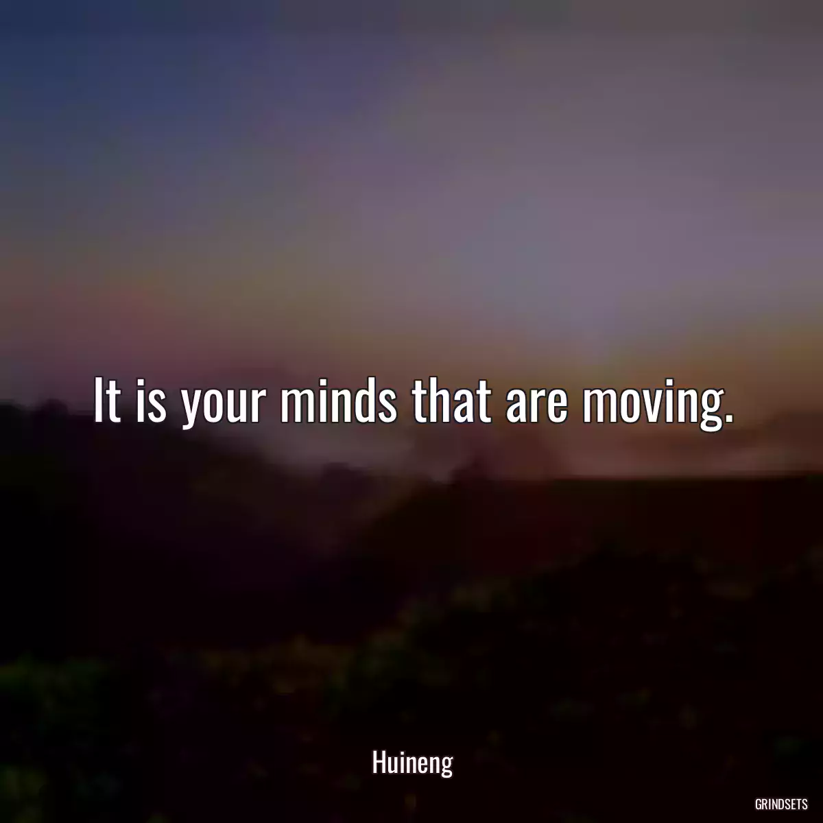 It is your minds that are moving.