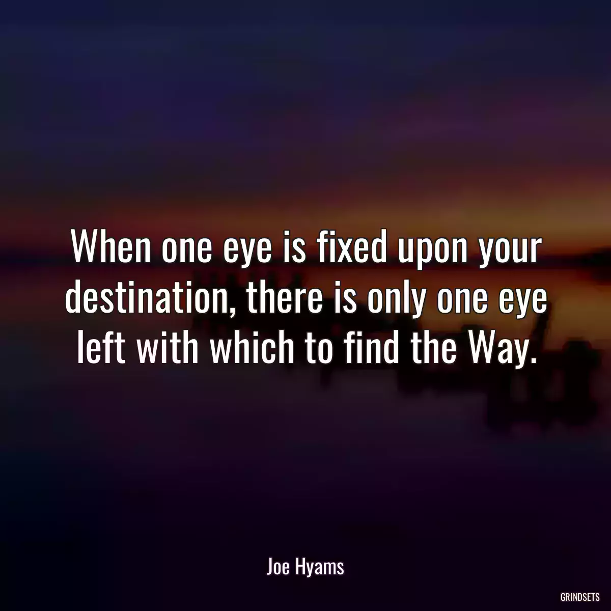 When one eye is fixed upon your destination, there is only one eye left with which to find the Way.