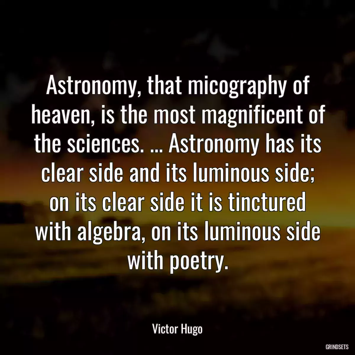 Astronomy, that micography of heaven, is the most magnificent of the sciences. ... Astronomy has its clear side and its luminous side; on its clear side it is tinctured with algebra, on its luminous side with poetry.