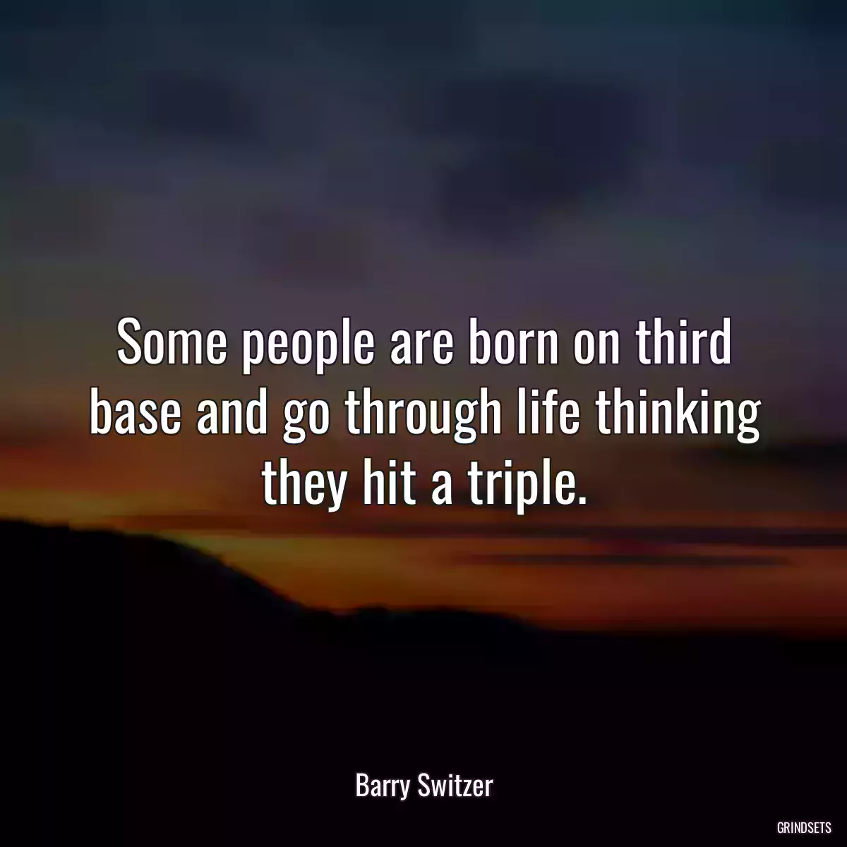 Some people are born on third base and go through life thinking they hit a triple.