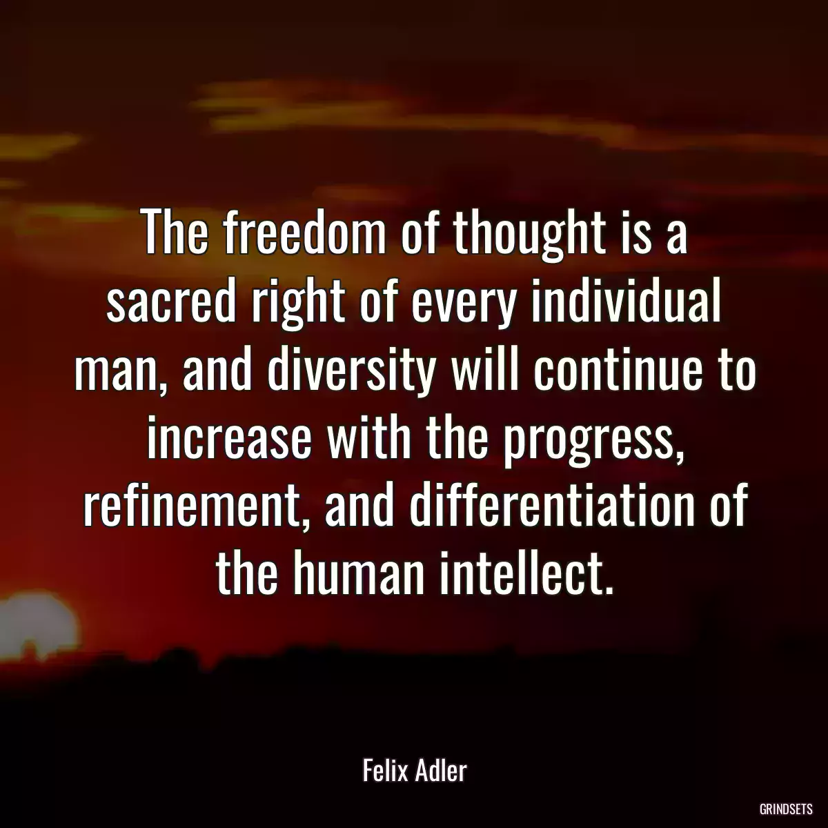 The freedom of thought is a sacred right of every individual man, and diversity will continue to increase with the progress, refinement, and differentiation of the human intellect.