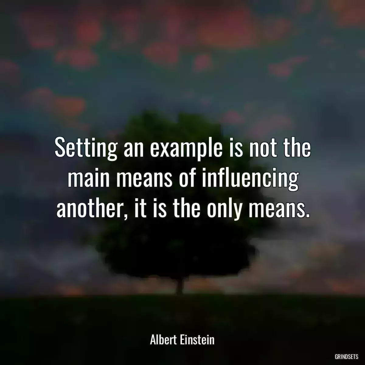 Setting an example is not the main means of influencing another, it is the only means.