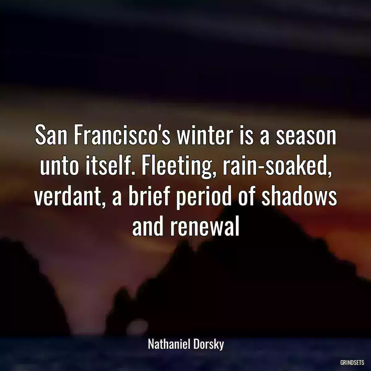 San Francisco\'s winter is a season unto itself. Fleeting, rain-soaked, verdant, a brief period of shadows and renewal