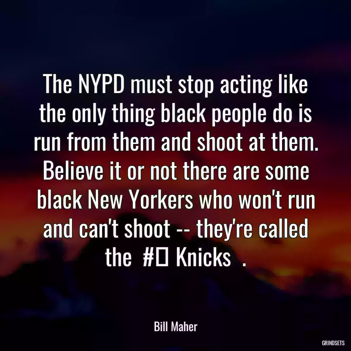 The NYPD must stop acting like the only thing black people do is run from them and shoot at them. Believe it or not there are some black New Yorkers who won\'t run and can\'t shoot -- they\'re called the  #‎ Knicks  .