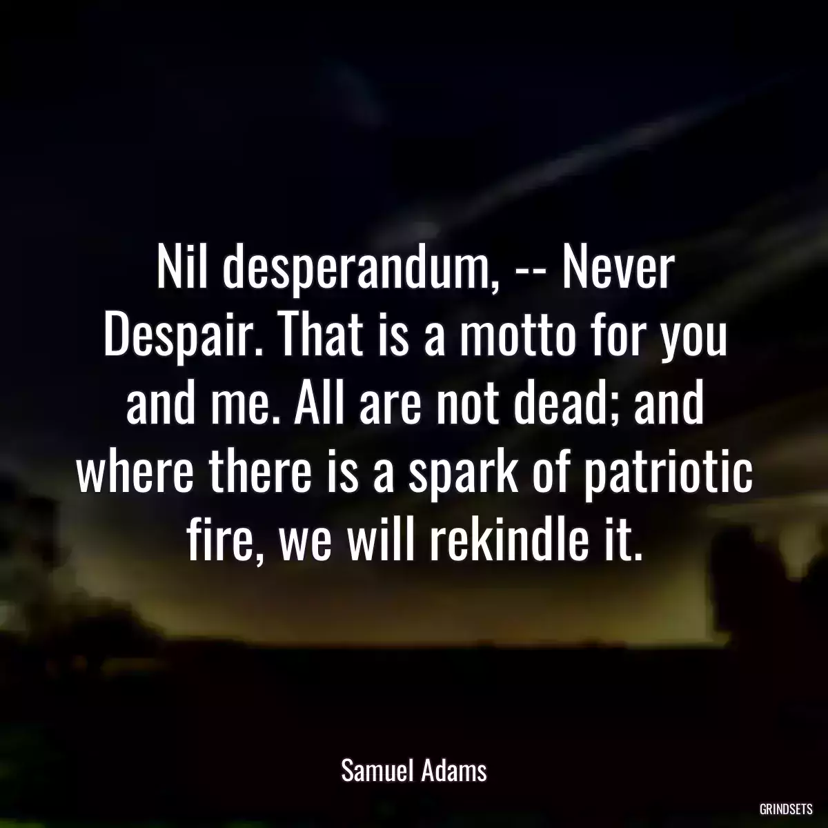 Nil desperandum, -- Never Despair. That is a motto for you and me. All are not dead; and where there is a spark of patriotic fire, we will rekindle it.