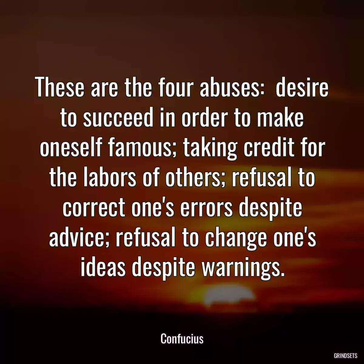 These are the four abuses:  desire to succeed in order to make oneself famous; taking credit for the labors of others; refusal to correct one\'s errors despite advice; refusal to change one\'s ideas despite warnings.