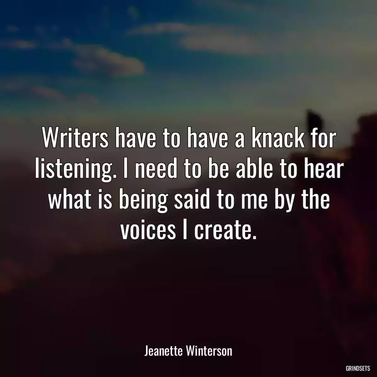 Writers have to have a knack for listening. I need to be able to hear what is being said to me by the voices I create.