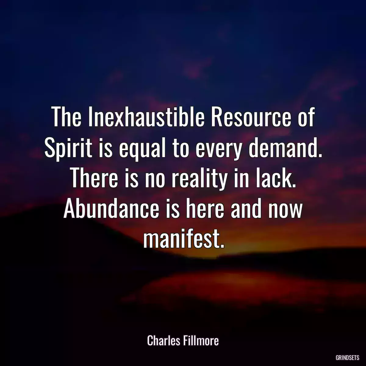 The Inexhaustible Resource of Spirit is equal to every demand. There is no reality in lack. Abundance is here and now manifest.