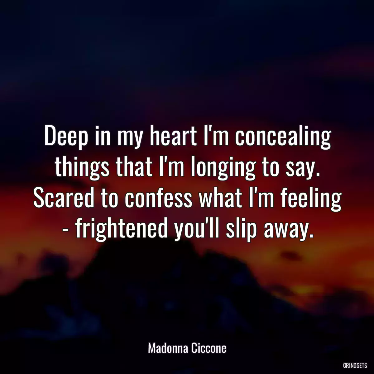 Deep in my heart I\'m concealing things that I\'m longing to say. Scared to confess what I\'m feeling - frightened you\'ll slip away.