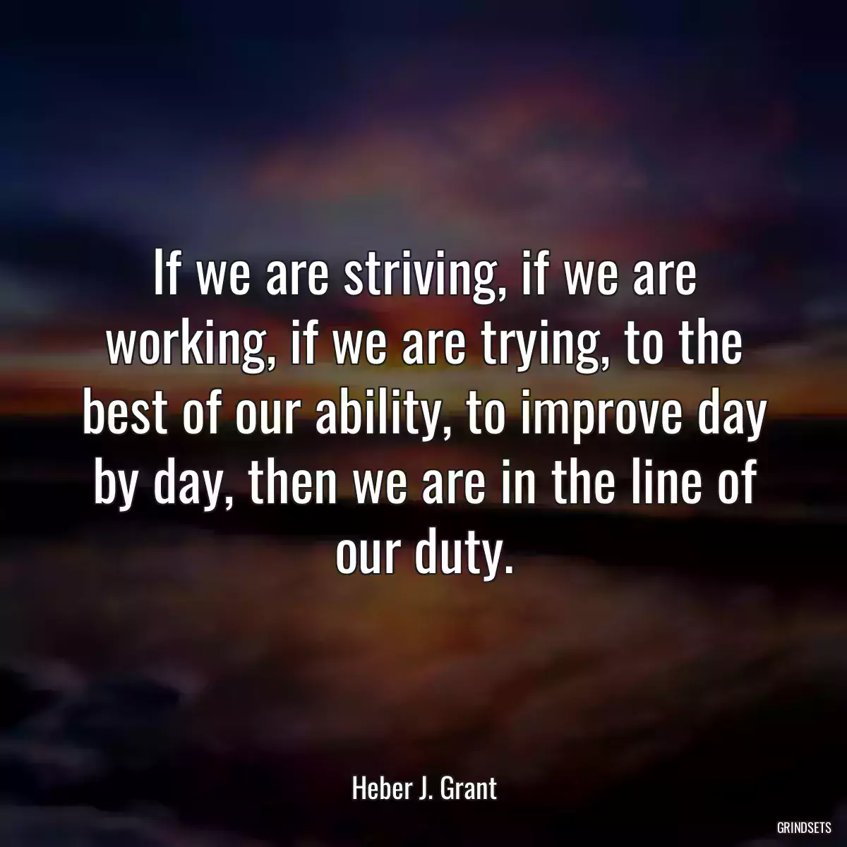 If we are striving, if we are working, if we are trying, to the best of our ability, to improve day by day, then we are in the line of our duty.