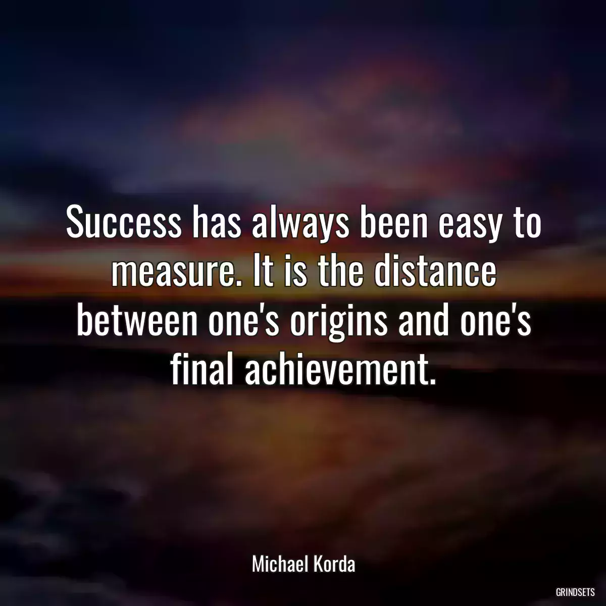 Success has always been easy to measure. It is the distance between one\'s origins and one\'s final achievement.