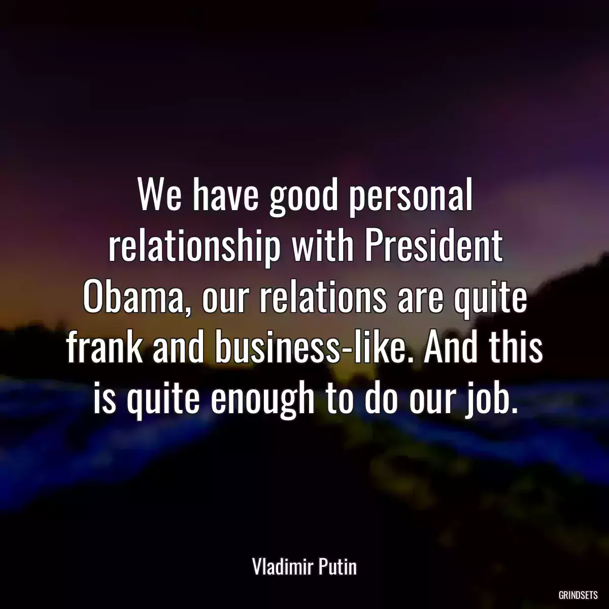 We have good personal relationship with President Obama, our relations are quite frank and business-like. And this is quite enough to do our job.