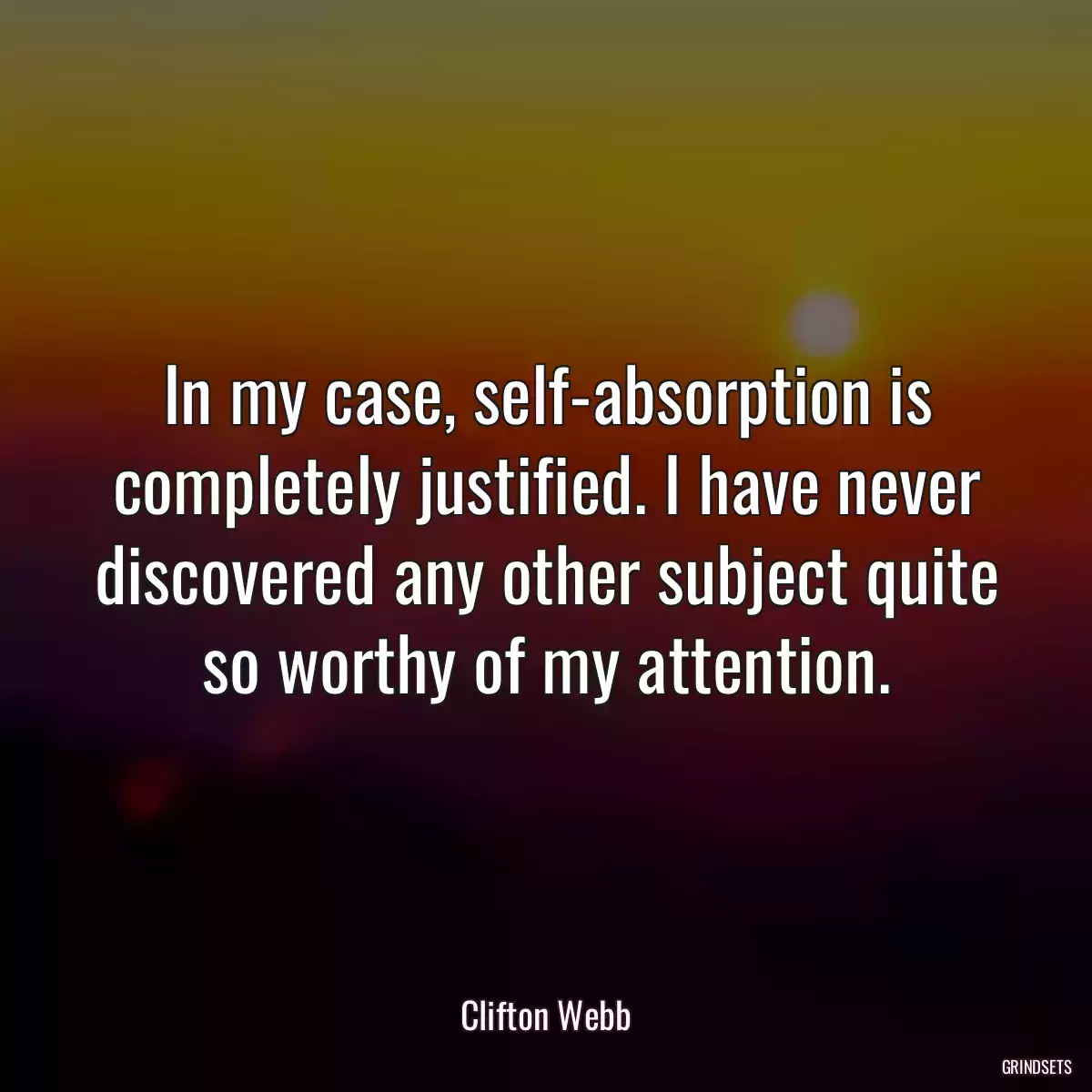 In my case, self-absorption is completely justified. I have never discovered any other subject quite so worthy of my attention.