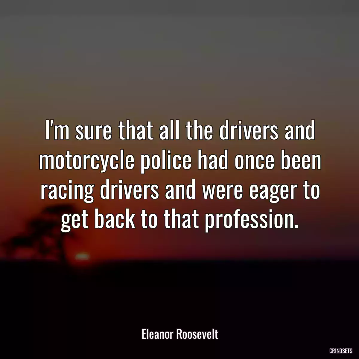 I\'m sure that all the drivers and motorcycle police had once been racing drivers and were eager to get back to that profession.