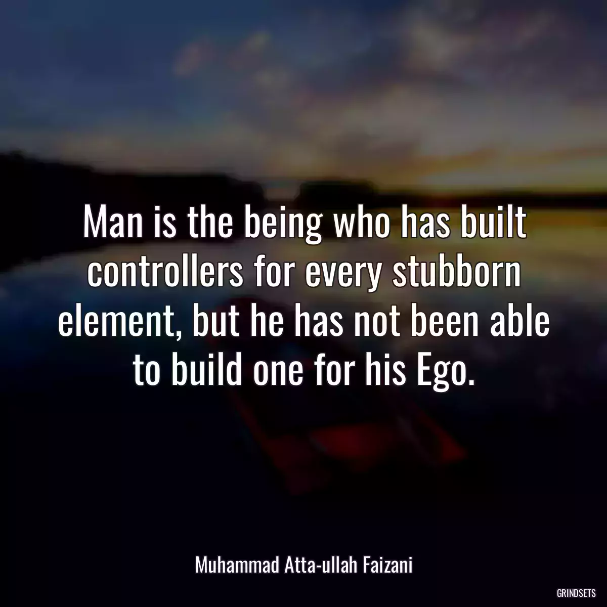 Man is the being who has built controllers for every stubborn element, but he has not been able to build one for his Ego.