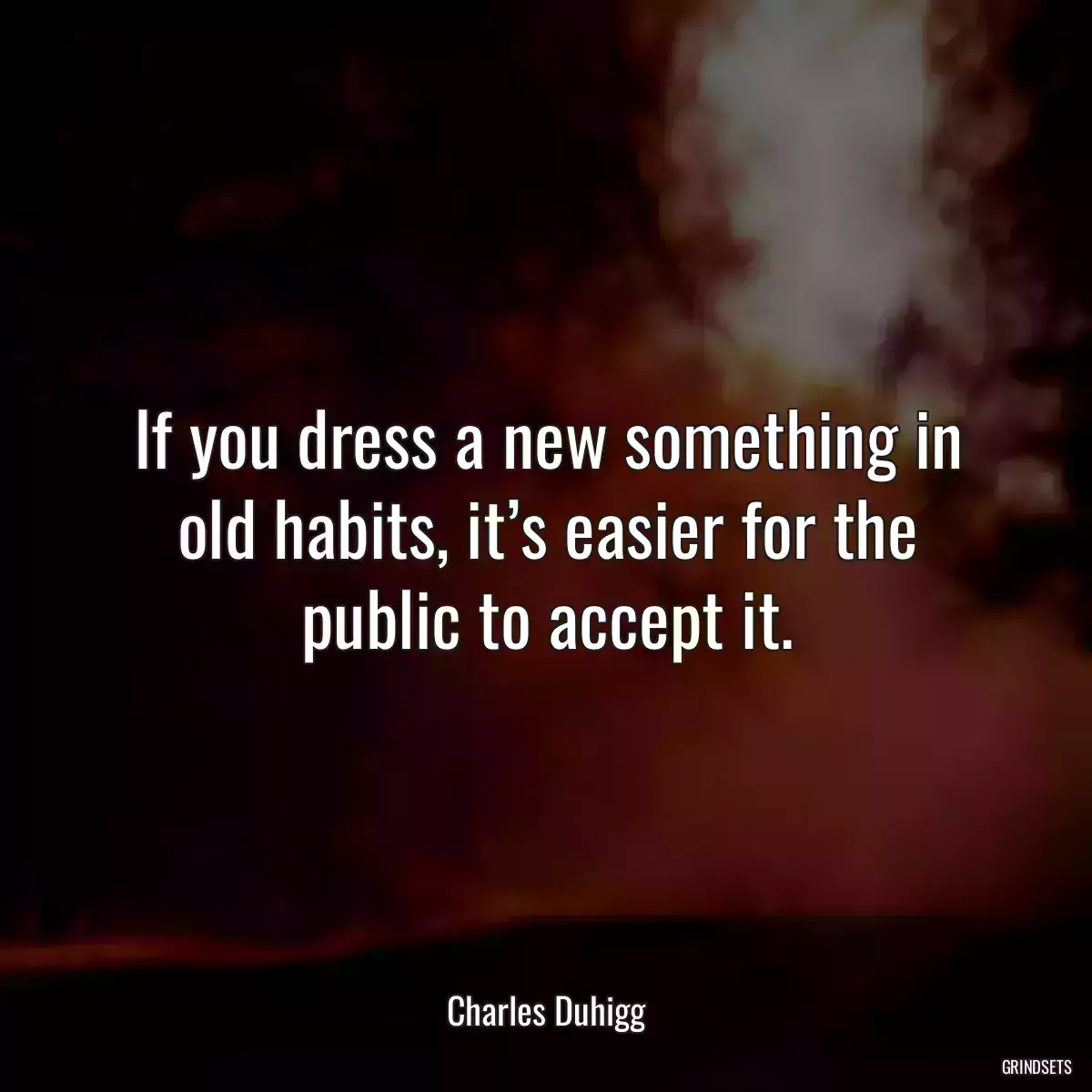 If you dress a new something in old habits, it’s easier for the public to accept it.