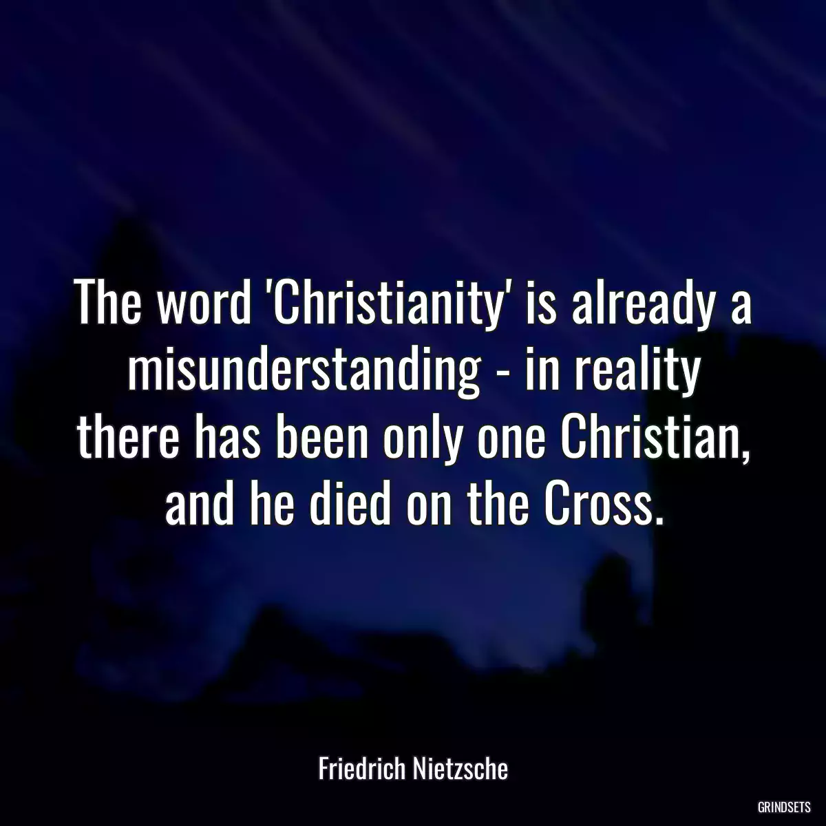 The word \'Christianity\' is already a misunderstanding - in reality there has been only one Christian, and he died on the Cross.