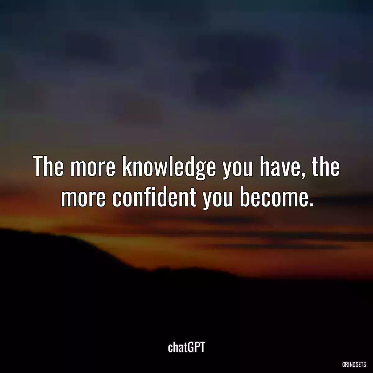 The more knowledge you have, the more confident you become.