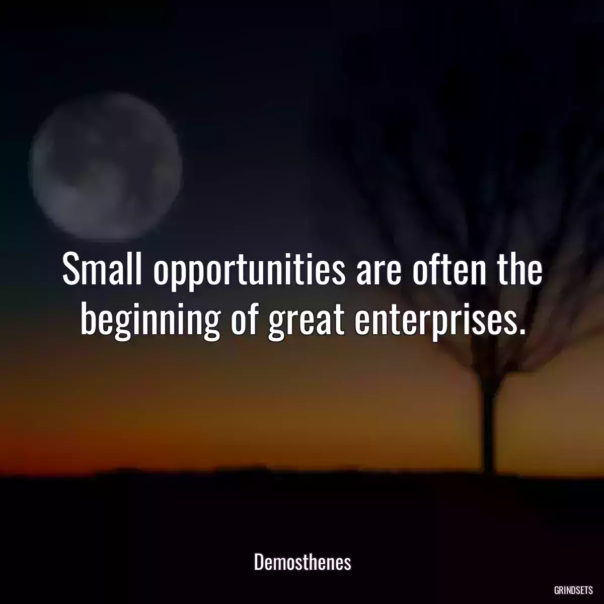 Small opportunities are often the beginning of great enterprises.