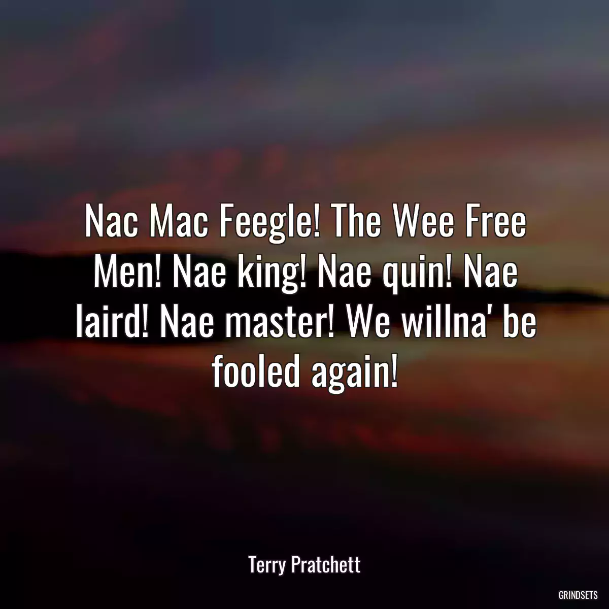 Nac Mac Feegle! The Wee Free Men! Nae king! Nae quin! Nae laird! Nae master! We willna\' be fooled again!