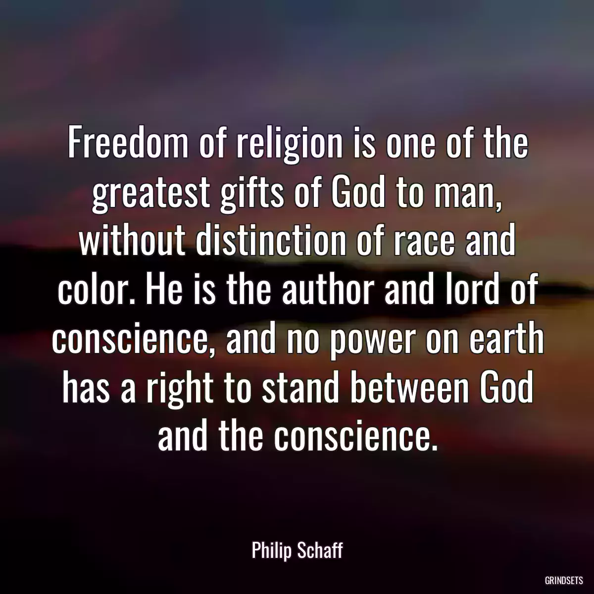 Freedom of religion is one of the greatest gifts of God to man, without distinction of race and color. He is the author and lord of conscience, and no power on earth has a right to stand between God and the conscience.