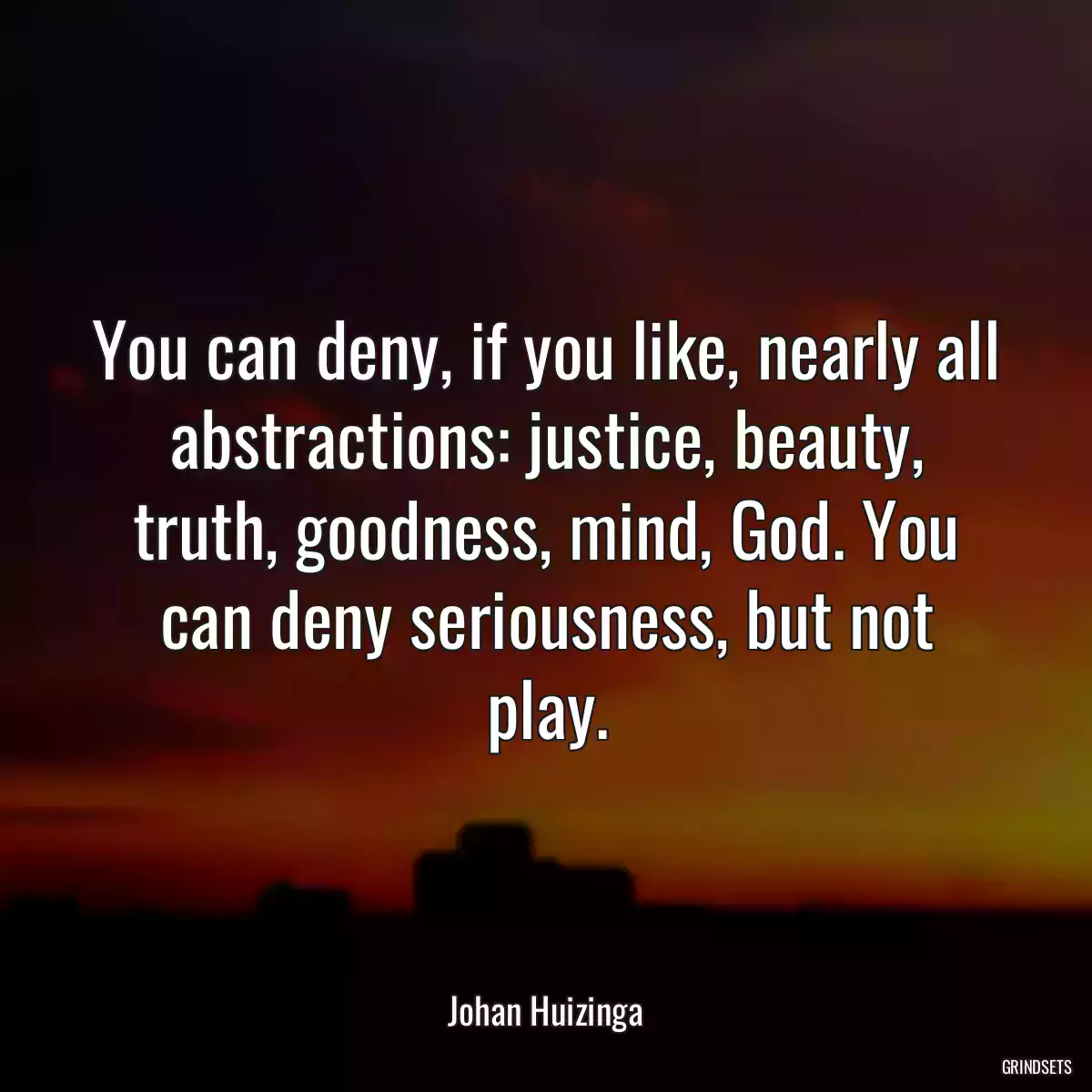 You can deny, if you like, nearly all abstractions: justice, beauty, truth, goodness, mind, God. You can deny seriousness, but not play.